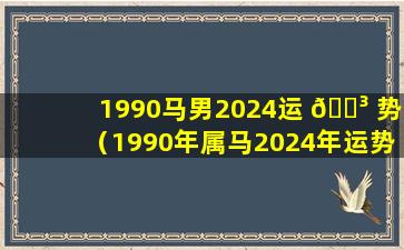 1990马男2024运 🌳 势（1990年属马2024年运势每月运势）